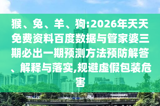 猴、兔、羊、狗:2026年天天免費(fèi)資料百度數(shù)據(jù)與管家婆三期必出一期預(yù)測(cè)方法預(yù)防解答、解釋與落實(shí),規(guī)避虛假包裝危害