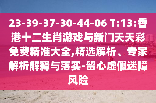 23-39-37-30-44-06 T:13:香港十二生肖游戲與新門天天彩免費(fèi)精準(zhǔn)大全,精選解析、專家解析解釋與落實(shí)-留心虛假迷障風(fēng)險(xiǎn)