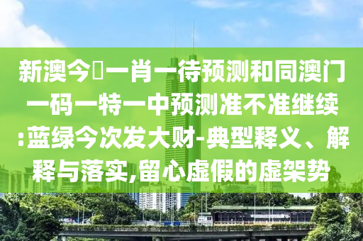 新澳今晩一肖一待預(yù)測和同澳門一碼一特一中預(yù)測準(zhǔn)不準(zhǔn)繼續(xù):藍(lán)綠今次發(fā)大財(cái)-典型釋義、解釋與落實(shí),留心虛假的虛架勢