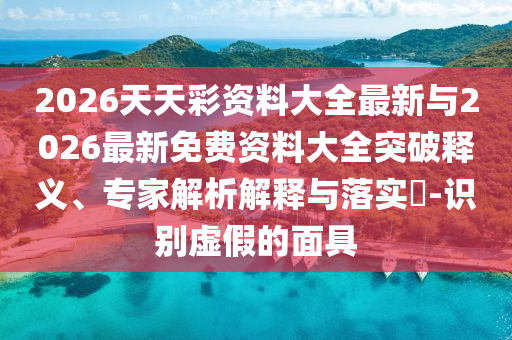 2026天天彩資料大全最新與2026最新免費資料大全突破釋義、專家解析解釋與落實?-識別虛假的面具