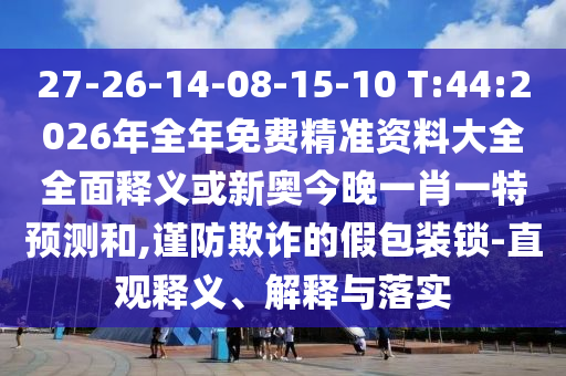 27-26-14-08-15-10 T:44:2026年全年免費(fèi)精準(zhǔn)資料大全全面釋義或新奧今晚一肖一特預(yù)測(cè)和,謹(jǐn)防欺詐的假包裝鎖-直觀釋義、解釋與落實(shí)