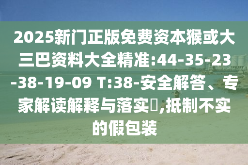 2025新門正版免費資本猴或大三巴資料大全精準:44-35-23-38-19-09 T:38-安全解答、專家解讀解釋與落實?,抵制不實的假包裝