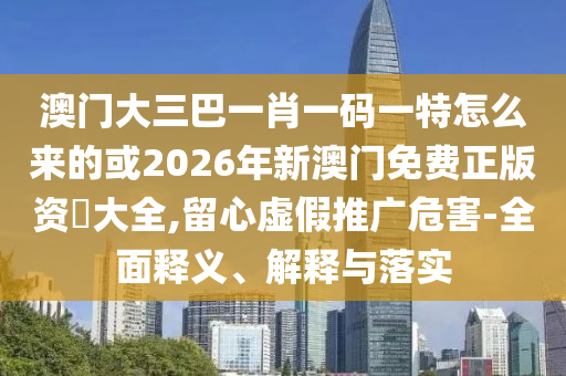 澳門大三巴一肖一碼一特怎么來的或2026年新澳門免費(fèi)正版資枓大全,留心虛假推廣危害-全面釋義、解釋與落實(shí)