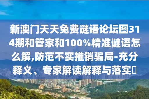 新澳門天天免費(fèi)謎語論壇圖314期和管家和100%精準(zhǔn)謎語怎么解,防范不實(shí)推銷騙局-充分釋義、專家解讀解釋與落實(shí)?