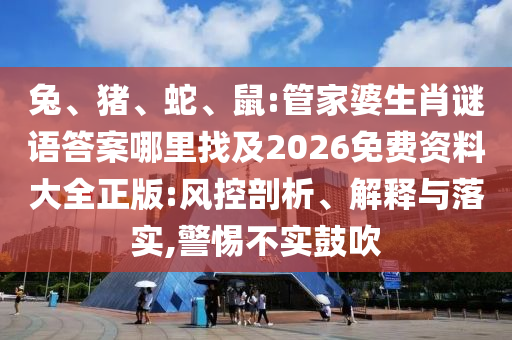 兔、豬、蛇、鼠:管家婆生肖謎語(yǔ)答案哪里找及2026免費(fèi)資料大全正版:風(fēng)控剖析、解釋與落實(shí),警惕不實(shí)鼓吹