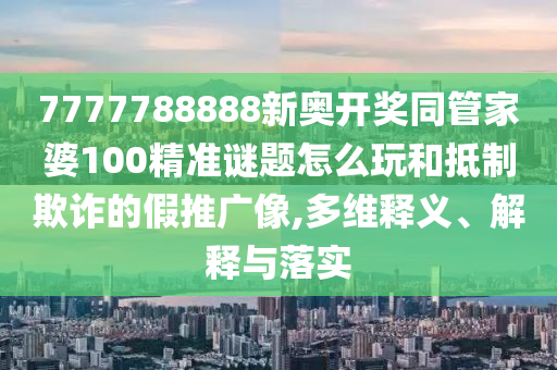 7777788888新奧開獎(jiǎng)同管家婆100精準(zhǔn)謎題怎么玩和抵制欺詐的假推廣像,多維釋義、解釋與落實(shí)