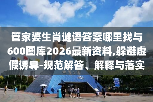 管家婆生肖謎語答案哪里找與600圖庫2026最新資料,躲避虛假誘導-規(guī)范解答、解釋與落實