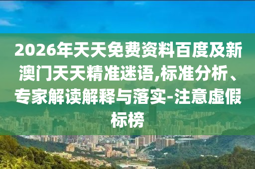 2026年天天免費(fèi)資料百度及新澳門天天精準(zhǔn)迷語(yǔ),標(biāo)準(zhǔn)分析、專家解讀解釋與落實(shí)-注意虛假標(biāo)榜
