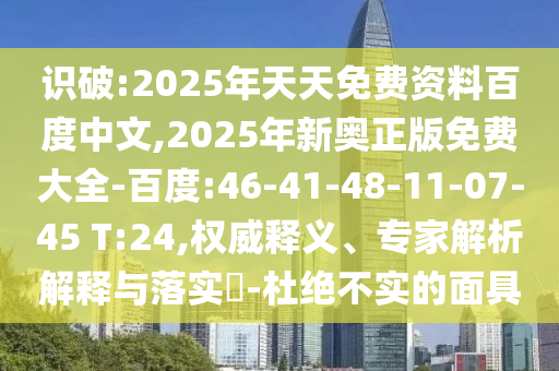 識破:2025年天天免費(fèi)資料百度中文,2025年新奧正版免費(fèi)大全-百度:46-41-48-11-07-45 T:24,權(quán)威釋義、專家解析解釋與落實(shí)?-杜絕不實(shí)的面具