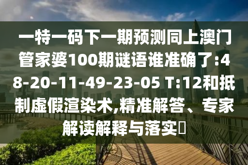 一特一碼下一期預測同上澳門管家婆100期謎語誰準確了:48-20-11-49-23-05 T:12和抵制虛假渲染術,精準解答、專家解讀解釋與落實?