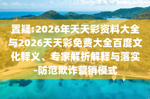 置疑:2026年天天彩資料大全與2026天天彩免費大全百度文化釋義、專家解析解釋與落實-防范欺詐營銷模式