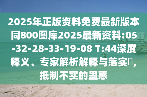 2025年正版資料免費(fèi)最新版本同800圖庫2025最新資料:05-32-28-33-19-08 T:44深度釋義、專家解析解釋與落實(shí)?,抵制不實(shí)的蠱惑