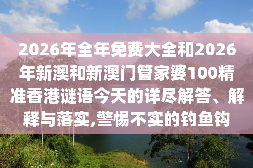 2026年全年免費(fèi)大全和2026年新澳和新澳門管家婆100精準(zhǔn)香港謎語今天的詳盡解答、解釋與落實(shí),警惕不實(shí)的釣魚鉤