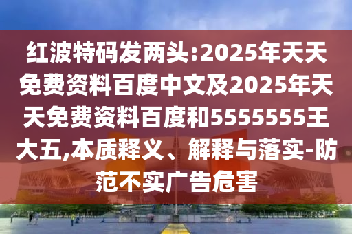 紅波特碼發(fā)兩頭:2025年天天免費(fèi)資料百度中文及2025年天天免費(fèi)資料百度和5555555王大五,本質(zhì)釋義、解釋與落實(shí)-防范不實(shí)廣告危害