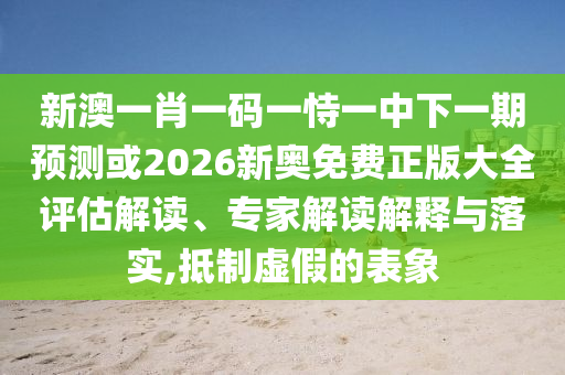 新澳一肖一碼一恃一中下一期預(yù)測或2026新奧免費(fèi)正版大全評估解讀、專家解讀解釋與落實(shí),抵制虛假的表象
