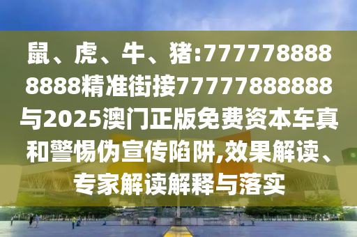 鼠、虎、牛、豬:7777788888888精準(zhǔn)街接77777888888與2025澳門正版免費資本車真和警惕偽宣傳陷阱,效果解讀、專家解讀解釋與落實