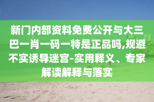 新門內(nèi)部資料免費(fèi)公開與大三巴一肖一碼一特是正品嗎,規(guī)避不實(shí)誘導(dǎo)迷宮-實(shí)用釋義、專家解讀解釋與落實(shí)