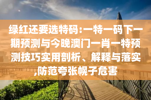 綠紅還要選特碼:一特一碼下一期預測與今晚澳門一肖一特預測技巧實用剖析、解釋與落實,防范夸張幌子危害