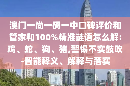 澳門一尚一碼一中口碑評價和管家和100%精準謎語怎么解:雞、蛇、狗、豬,警惕不實鼓吹-智能釋義、解釋與落實