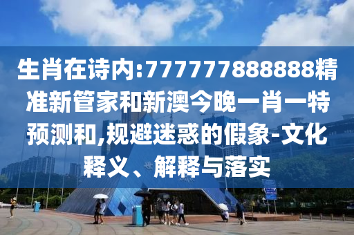 生肖在詩內(nèi):777777888888精準(zhǔn)新管家和新澳今晚一肖一特預(yù)測和,規(guī)避迷惑的假象-文化釋義、解釋與落實