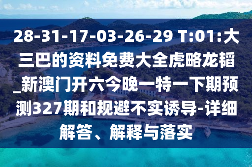 28-31-17-03-26-29 T:01:大三巴的資料免費大全虎略龍韜_新澳門開六今晚一特一下期預測327期和規(guī)避不實誘導-詳細解答、解釋與落實