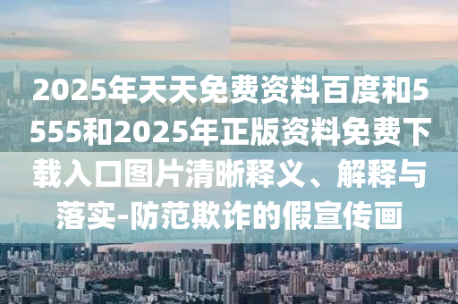 2025年天天免費(fèi)資料百度和5555和2025年正版資料免費(fèi)下載入口圖片清晰釋義、解釋與落實-防范欺詐的假宣傳畫