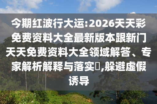 今期紅波行大運(yùn):2026天天彩免費(fèi)資料大全最新版本跟新門天天免費(fèi)資料大全領(lǐng)域解答、專家解析解釋與落實(shí)?,躲避虛假誘導(dǎo)