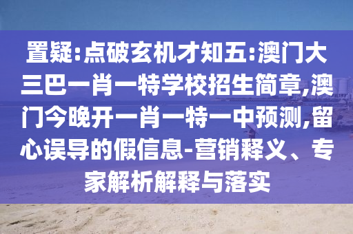 置疑:點(diǎn)破玄機(jī)才知五:澳門大三巴一肖一特學(xué)校招生簡章,澳門今晚開一肖一特一中預(yù)測,留心誤導(dǎo)的假信息-營銷釋義、專家解析解釋與落實(shí)