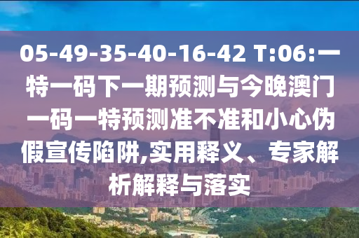 05-49-35-40-16-42 T:06:一特一碼下一期預測與今晚澳門一碼一特預測準不準和小心偽假宣傳陷阱,實用釋義、專家解析解釋與落實