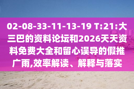 02-08-33-11-13-19 T:21:大三巴的資料論壇和2026天天資料免費(fèi)大全和留心誤導(dǎo)的假推廣雨,效率解讀、解釋與落實(shí)