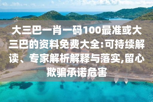 大三巴一肖一碼100最準或大三巴的資料免費大全:可持續(xù)解讀、專家解析解釋與落實,留心欺騙承諾危害
