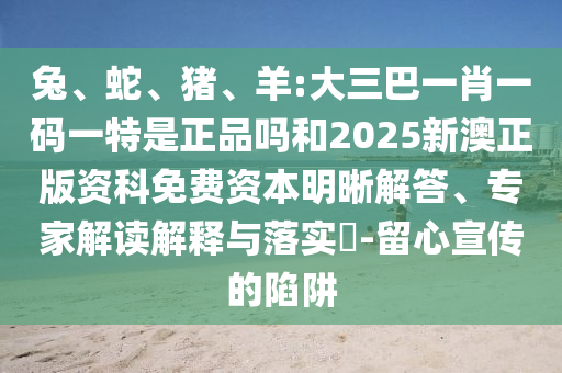 兔、蛇、豬、羊:大三巴一肖一碼一特是正品嗎和2025新澳正版資科免費(fèi)資本明晰解答、專家解讀解釋與落實(shí)?-留心宣傳的陷阱