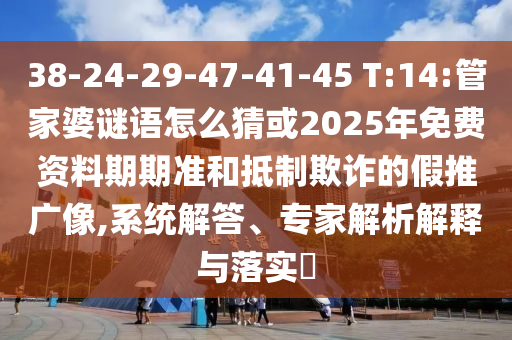 38-24-29-47-41-45 T:14:管家婆謎語(yǔ)怎么猜或2025年免費(fèi)資料期期準(zhǔn)和抵制欺詐的假推廣像,系統(tǒng)解答、專家解析解釋與落實(shí)?