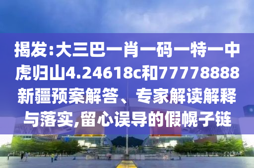 揭發(fā):大三巴一肖一碼一特一中虎歸山4.24618c和77778888新疆預(yù)案解答、專家解讀解釋與落實(shí),留心誤導(dǎo)的假幌子鏈