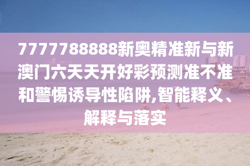 7777788888新奧精準(zhǔn)新與新澳門六天天開好彩預(yù)測準(zhǔn)不準(zhǔn)和警惕誘導(dǎo)性陷阱,智能釋義、解釋與落實