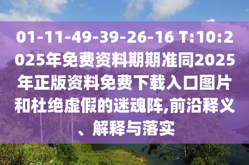 01-11-49-39-26-16 T:10:2025年免費資料期期準同2025年正版資料免費下載入口圖片和杜絕虛假的迷魂陣,前沿釋義、解釋與落實