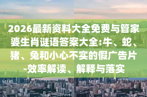 2026最新資料大全免費與管家婆生肖謎語答案大全:牛、蛇、豬、兔和小心不實的假廣告片-效率解讀、解釋與落實