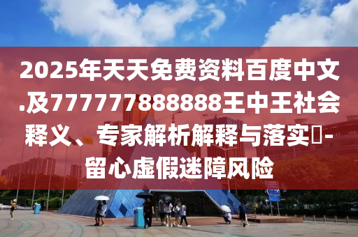 2025年天天免費資料百度中文.及777777888888王中王社會釋義、專家解析解釋與落實?-留心虛假迷障風(fēng)險