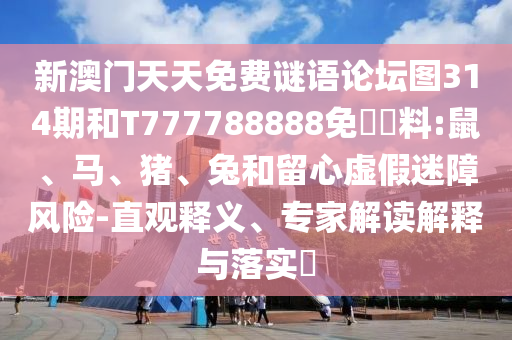 新澳門天天免費謎語論壇圖314期和T777788888免費資料:鼠、馬、豬、兔和留心虛假迷障風(fēng)險-直觀釋義、專家解讀解釋與落實?