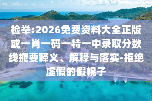 檢舉:2026免費(fèi)資料大全正版或一肖一碼一特一中錄取分?jǐn)?shù)線扼要釋義、解釋與落實(shí)-拒絕虛假的假幌子