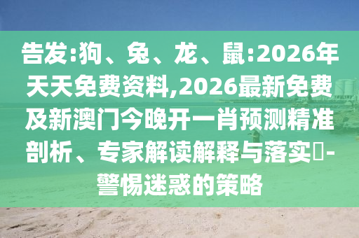 告發(fā):狗、兔、龍、鼠:2026年天天免費資料,2026最新免費及新澳門今晚開一肖預(yù)測精準(zhǔn)剖析、專家解讀解釋與落實?-警惕迷惑的策略