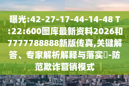 曝光:42-27-17-44-14-48 T:22:600圖庫最新資料2026和7777788888新版?zhèn)髡?關(guān)鍵解答、專家解析解釋與落實?-防范欺詐營銷模式