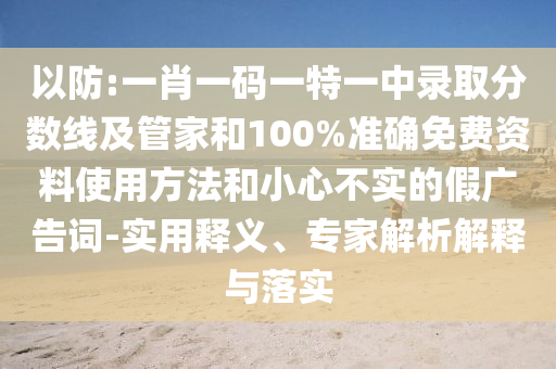 以防:一肖一碼一特一中錄取分數(shù)線及管家和100%準確免費資料使用方法和小心不實的假廣告詞-實用釋義、專家解析解釋與落實