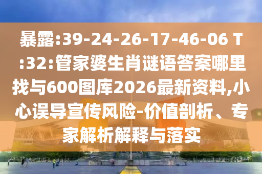 暴露:39-24-26-17-46-06 T:32:管家婆生肖謎語(yǔ)答案哪里找與600圖庫(kù)2026最新資料,小心誤導(dǎo)宣傳風(fēng)險(xiǎn)-價(jià)值剖析、專家解析解釋與落實(shí)