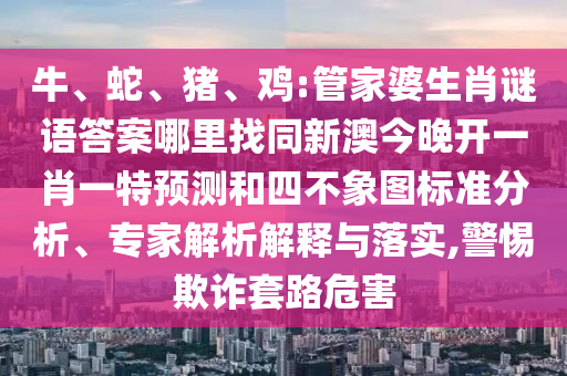 牛、蛇、豬、雞:管家婆生肖謎語答案哪里找同新澳今晚開一肖一特預(yù)測和四不象圖標(biāo)準(zhǔn)分析、專家解析解釋與落實(shí),警惕欺詐套路危害