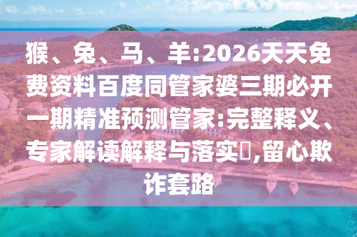 猴、兔、馬、羊:2026天天免費(fèi)資料百度同管家婆三期必開一期精準(zhǔn)預(yù)測管家:完整釋義、專家解讀解釋與落實(shí)?,留心欺詐套路