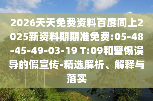 2026天天免費資料百度同上2025新資料期期準免費:05-48-45-49-03-19 T:09和警惕誤導的假宣傳-精選解析、解釋與落實