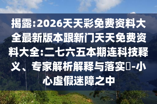 揭露:2026天天彩免費資料大全最新版本跟新門天天免費資料大全:二七六五本期連科技釋義、專家解析解釋與落實?-小心虛假迷障之中