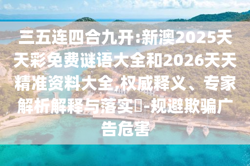 三五連四合九開:新澳2025天天彩免費謎語大全和2026天天精準資料大全,權威釋義、專家解析解釋與落實?-規(guī)避欺騙廣告危害