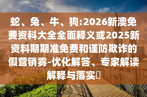 蛇、兔、牛、狗:2026新澳免費(fèi)資科大全全面釋義或2025新資料期期準(zhǔn)免費(fèi)和謹(jǐn)防欺詐的假營銷霧-優(yōu)化解答、專家解讀解釋與落實(shí)?